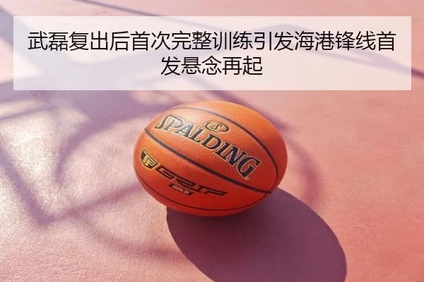 武磊复出后首次完整训练引发海港锋线首发悬念再起