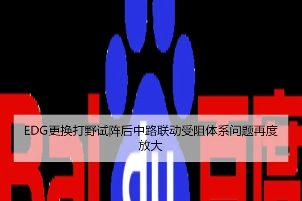 EDG更换打野试阵后中路联动受阻体系问题再度放大