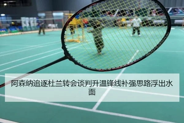 阿森纳追逐杜兰转会谈判升温锋线补强思路浮出水面