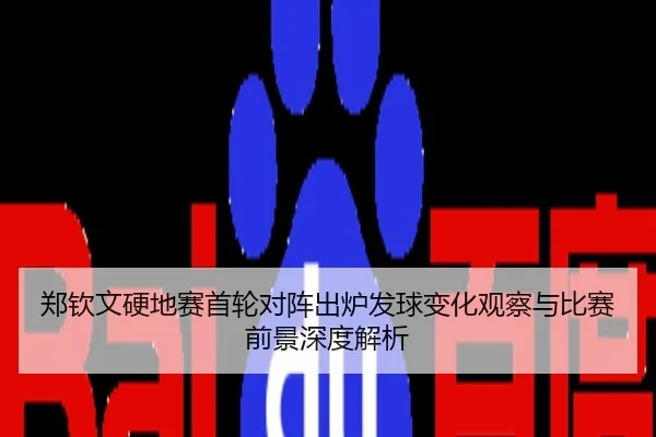 郑钦文硬地赛首轮对阵出炉发球变化观察与比赛前景深度解析