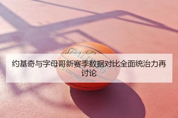 约基奇与字母哥新赛季数据对比全面统治力再讨论