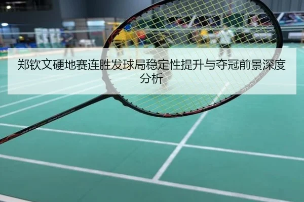 郑钦文硬地赛连胜发球局稳定性提升与夺冠前景深度分析